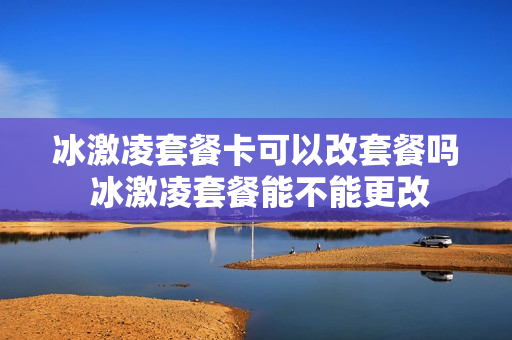 冰激凌套餐卡可以改套餐吗 冰激凌套餐能不能更改