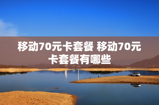 移动70元卡套餐 移动70元卡套餐有哪些