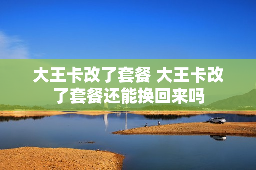 大王卡改了套餐 大王卡改了套餐还能换回来吗