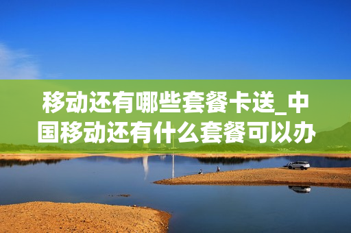 移动还有哪些套餐卡送_中国移动还有什么套餐可以办理