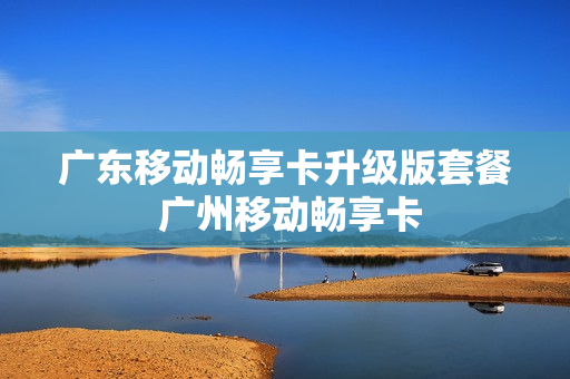 广东移动畅享卡升级版套餐 广州移动畅享卡