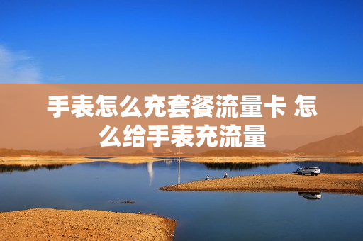 手表怎么充套餐流量卡 怎么给手表充流量