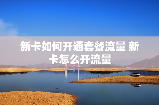 新卡如何开通套餐流量 新卡怎么开流量