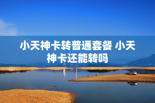 小天神卡转普通套餐 小天神卡还能转吗