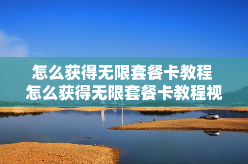 怎么获得无限套餐卡教程 怎么获得无限套餐卡教程视频