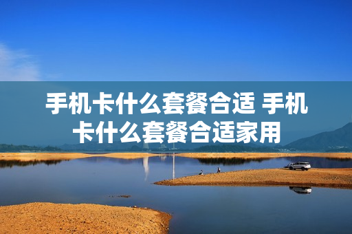 手机卡什么套餐合适 手机卡什么套餐合适家用