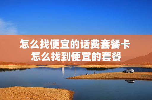 怎么找便宜的话费套餐卡 怎么找到便宜的套餐