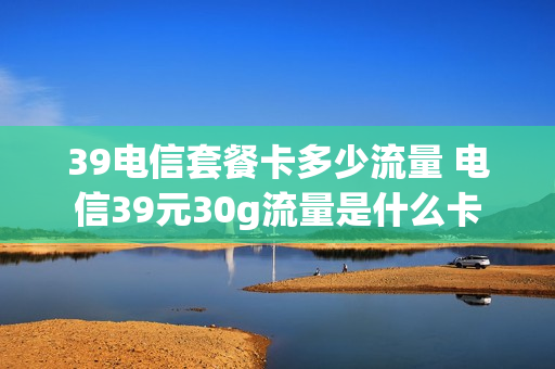 39电信套餐卡多少流量 电信39元30g流量是什么卡