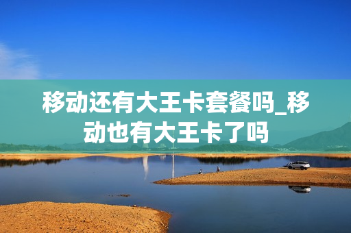 移动还有大王卡套餐吗_移动也有大王卡了吗