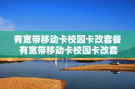有宽带移动卡校园卡改套餐 有宽带移动卡校园卡改套餐怎么办