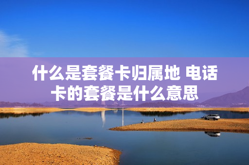 什么是套餐卡归属地 电话卡的套餐是什么意思