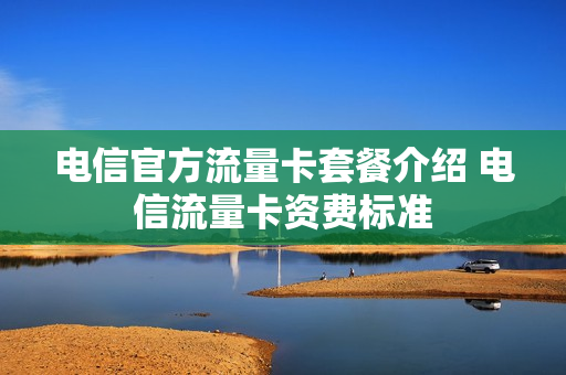 电信官方流量卡套餐介绍 电信流量卡资费标准