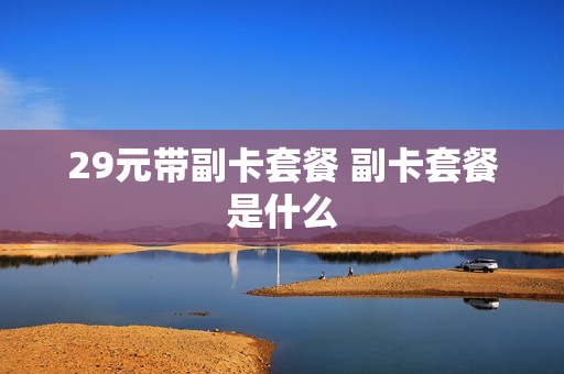 29元带副卡套餐 副卡套餐是什么
