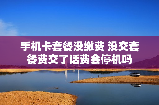 手机卡套餐没缴费 没交套餐费交了话费会停机吗