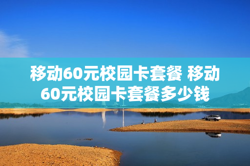 移动60元校园卡套餐 移动60元校园卡套餐多少钱