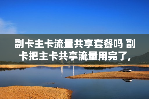 副卡主卡流量共享套餐吗 副卡把主卡共享流量用完了,如继续用主卡如何付费