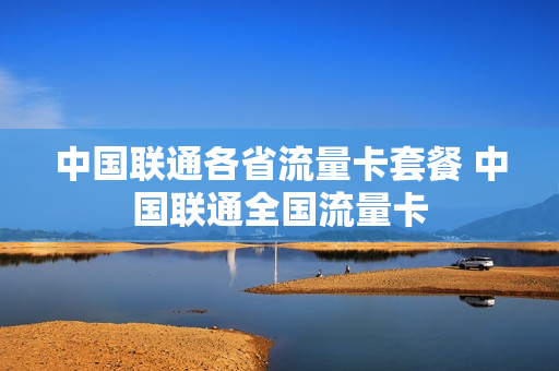 中国联通各省流量卡套餐 中国联通全国流量卡