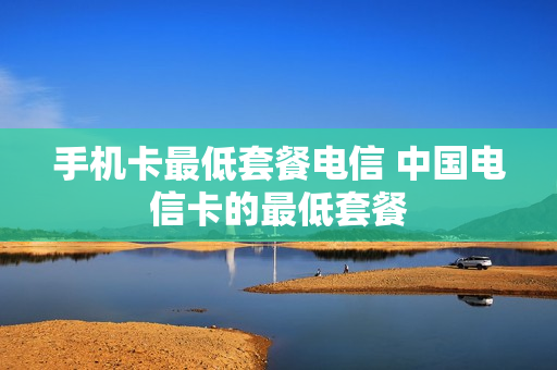 手机卡最低套餐电信 中国电信卡的最低套餐