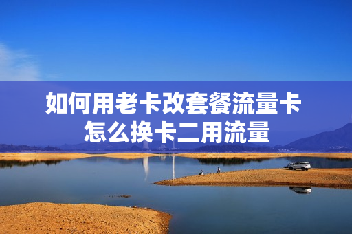 如何用老卡改套餐流量卡 怎么换卡二用流量