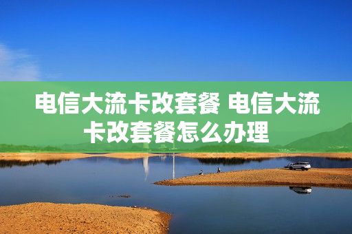 电信大流卡改套餐 电信大流卡改套餐怎么办理
