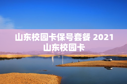 山东校园卡保号套餐 2021山东校园卡