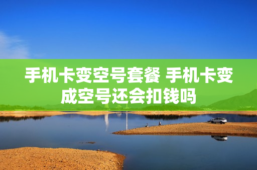 手机卡变空号套餐 手机卡变成空号还会扣钱吗