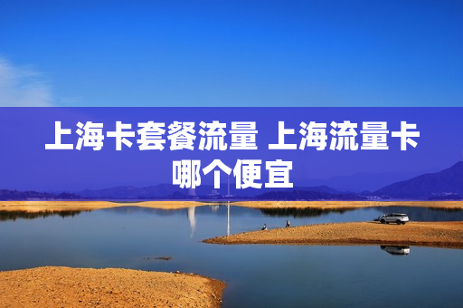 上海卡套餐流量 上海流量卡哪个便宜