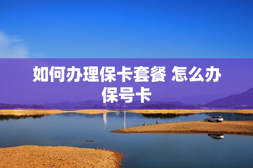 如何办理保卡套餐 怎么办保号卡