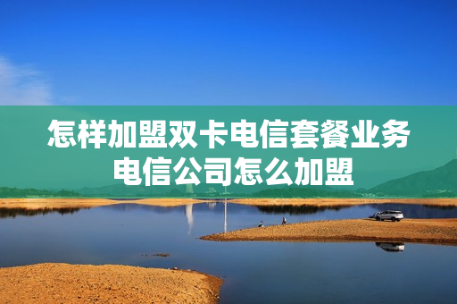 怎样加盟双卡电信套餐业务 电信公司怎么加盟