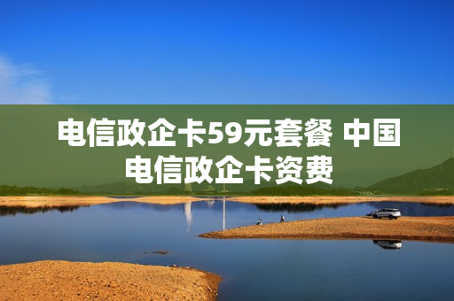 电信政企卡59元套餐 中国电信政企卡资费