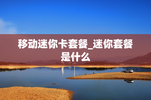 移动迷你卡套餐_迷你套餐是什么