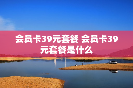 会员卡39元套餐 会员卡39元套餐是什么