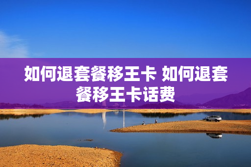 如何退套餐移王卡 如何退套餐移王卡话费