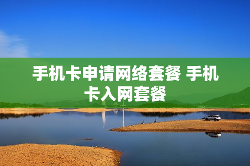 手机卡申请网络套餐 手机卡入网套餐