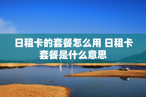 日租卡的套餐怎么用 日租卡套餐是什么意思