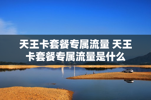 天王卡套餐专属流量 天王卡套餐专属流量是什么