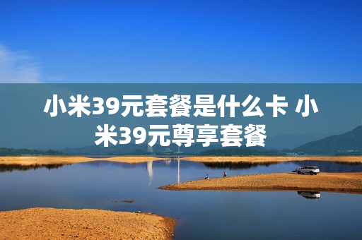 小米39元套餐是什么卡 小米39元尊享套餐