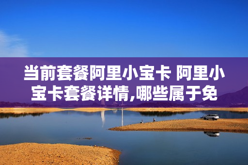 当前套餐阿里小宝卡 阿里小宝卡套餐详情,哪些属于免流量看的