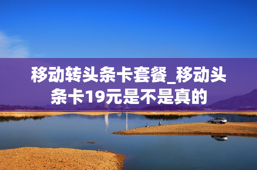 移动转头条卡套餐_移动头条卡19元是不是真的