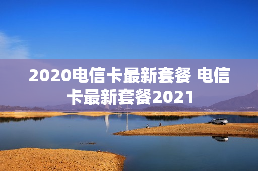 2020电信卡最新套餐 电信卡最新套餐2021