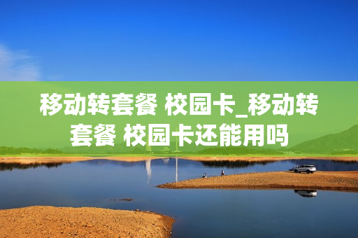 移动转套餐 校园卡_移动转套餐 校园卡还能用吗