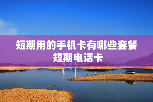 短期用的手机卡有哪些套餐 短期电话卡