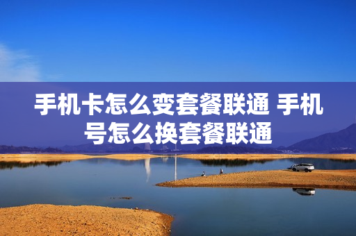 手机卡怎么变套餐联通 手机号怎么换套餐联通