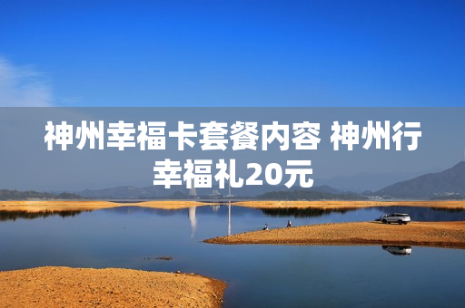 神州幸福卡套餐内容 神州行幸福礼20元