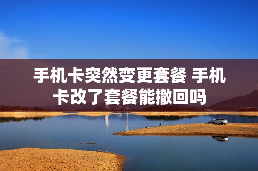 手机卡突然变更套餐 手机卡改了套餐能撤回吗
