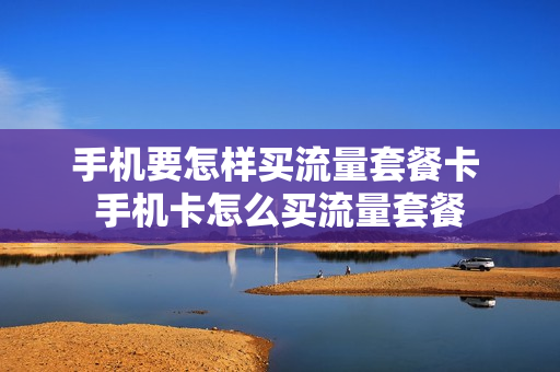 手机要怎样买流量套餐卡 手机卡怎么买流量套餐
