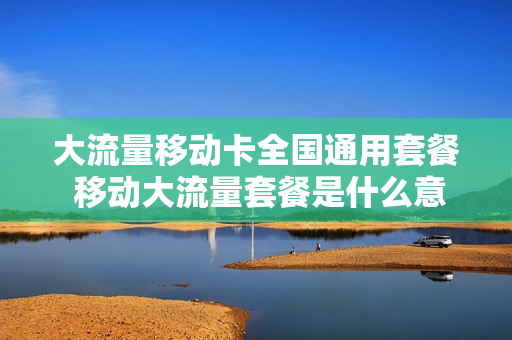 大流量移动卡全国通用套餐 移动大流量套餐是什么意思