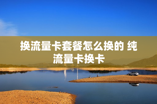 换流量卡套餐怎么换的 纯流量卡换卡