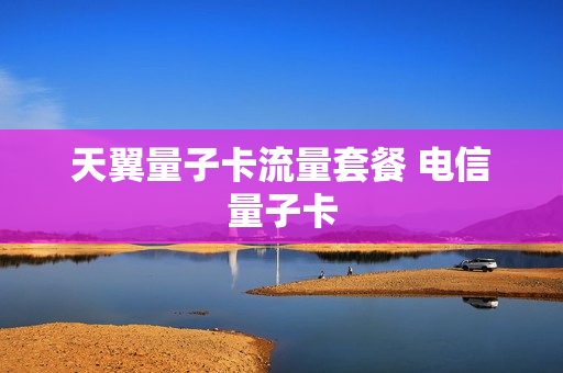 天翼量子卡流量套餐 电信量子卡
