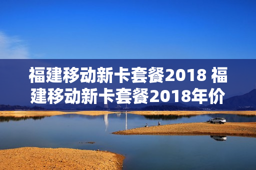 福建移动新卡套餐2018 福建移动新卡套餐2018年价格